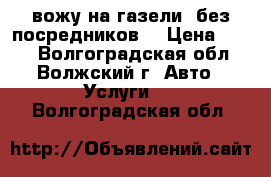вожу на газели (без посредников) › Цена ­ 300 - Волгоградская обл., Волжский г. Авто » Услуги   . Волгоградская обл.